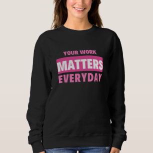 Your Work Matters Everyday Sweatshirt