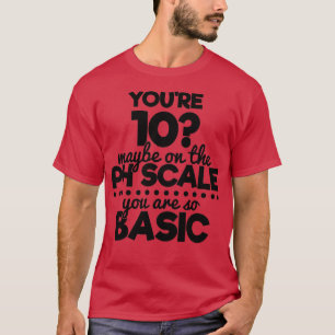 Youre 10 maybe on a ph scale cause youre basic T-Shirt