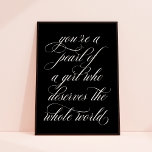 You're a Pearl of a Girl Inspirational Quote Art   Poster<br><div class="desc">This art print features beautiful calligraphy script in black on a chic black background. The poster reads "you're a pearl of a girl who deserves the whole world". It makes a wonderful gift for any girl,  teen,  or young woman.</div>