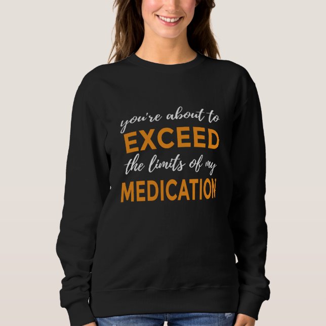 You're About to Exceed the Limits of My Medication Sweatshirt (Front)