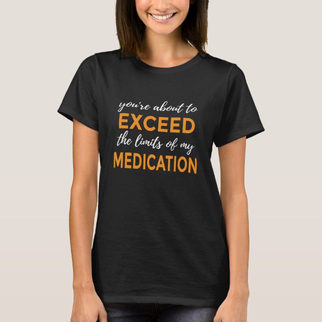 You're About to Exceed the Limits of My Medication T-Shirt (Front)