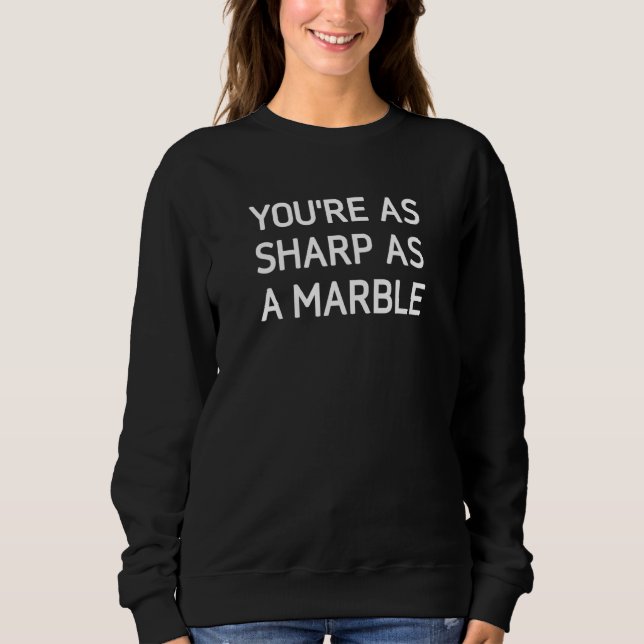 You're As Sharp As A Marble   Jokes Sarcastic Sweatshirt (Front)