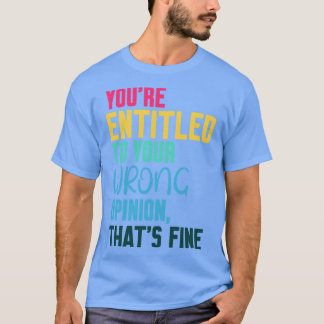 youre entitled to your wrong opinion thats fine 1 T-Shirt