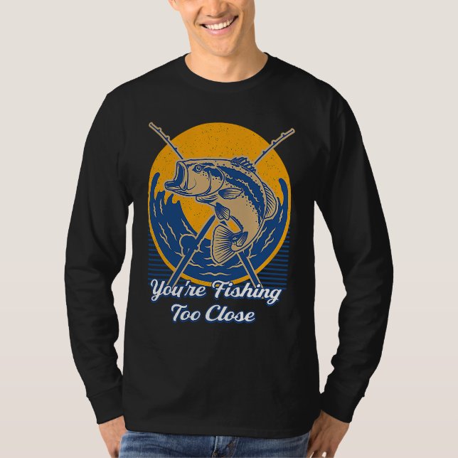 Youre Fishing Too Close Fisherman Lakes Fish Lagoo T-Shirt (Front)