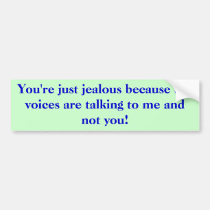 You're just jealous because the voices are talk... bumper sticker