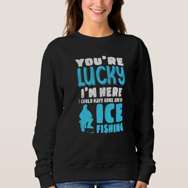 You're Lucky I'm Here I Could Have Gone And Do Ice Sweatshirt (Front)