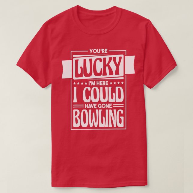 Youre Lucky Im Here I Could Have Gone Bowling Bowl T-Shirt (Design Front)