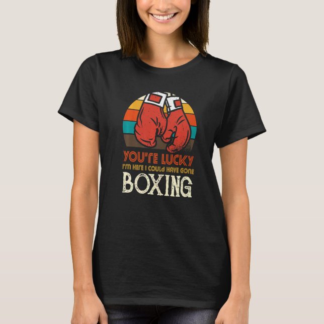 You're Lucky I'm Here I Could Have Gone Boxing T-Shirt (Front)
