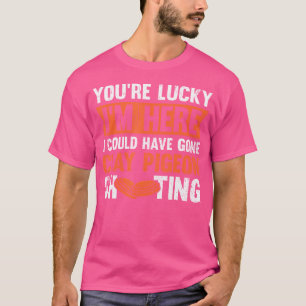 You'Re Lucky I'M Here I Could Have Gone Clay Pigeo T-Shirt