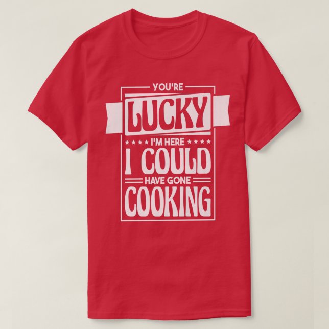 Youre Lucky Im Here I Could Have Gone Cooking, Coo T-Shirt (Design Front)