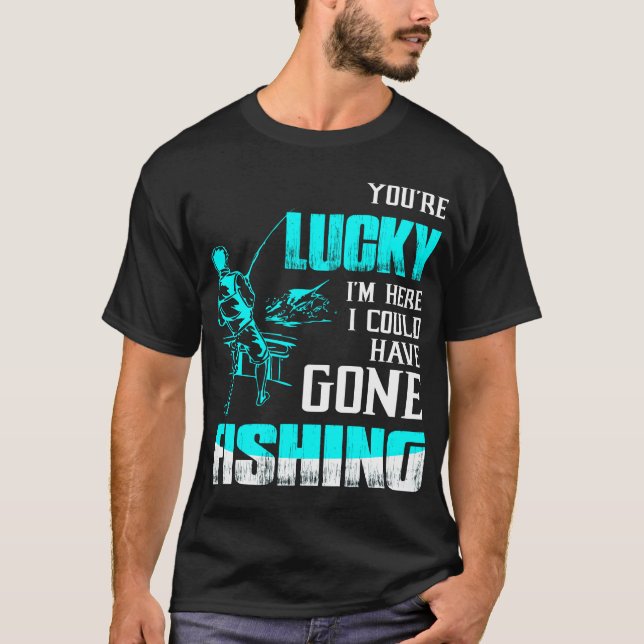 You're Lucky I'm Here I Could Have Gone Fishing T-Shirt (Front)