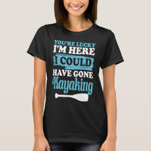 You're lucky i'm here i could have gone kayaking   T-Shirt