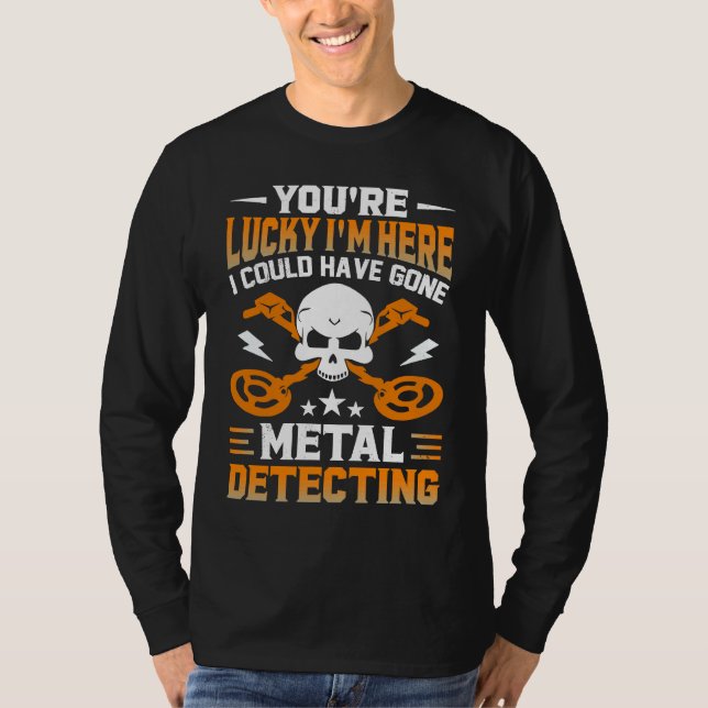 You're Lucky I'm Here I Could Have Gone Metal Dete T-Shirt (Front)
