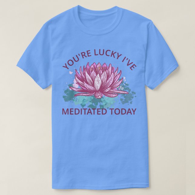 Youre Lucky Ive Meditated Today III T-Shirt (Design Front)