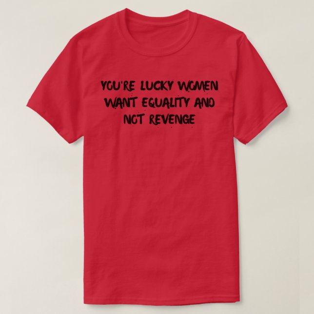 youre lucky women want equality and not revenge T-Shirt (Design Front)