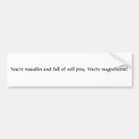 You're maudlin and full of self pity. You're ma...