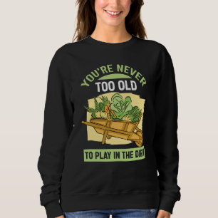 You're Never Too Old To Play In The Dirt For Garde Sweatshirt