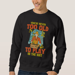 You're Never Too Old To Play In The Dirt Funny Gar Sweatshirt