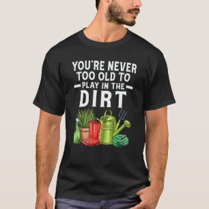 You're Never Too Old To Play In The Dirt Garden  2 T-Shirt