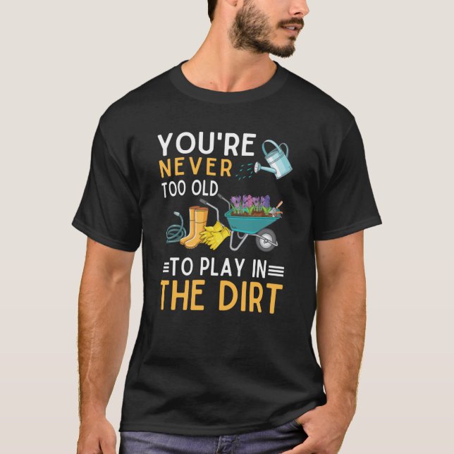 You're Never Too Old To Play In The Dirt Garden  3 T-Shirt (Front)