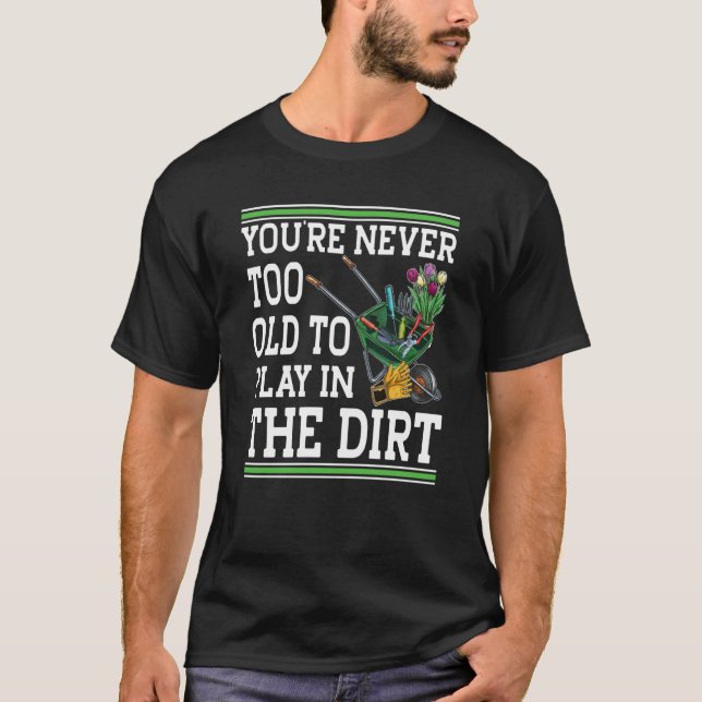 You're Never Too Old To Play In The Dirt Garden  4 T-Shirt (Front)
