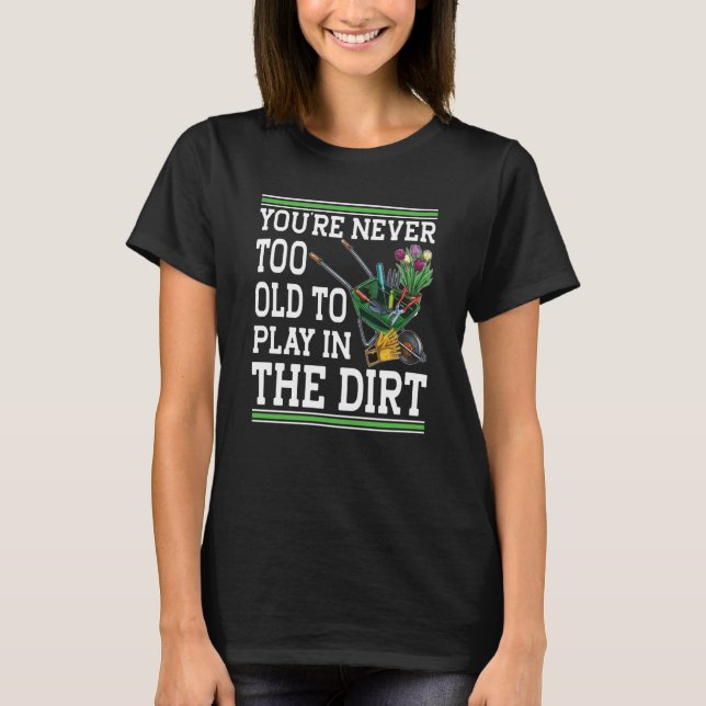 You're Never Too Old To Play In The Dirt Garden  4 T-Shirt (Front)