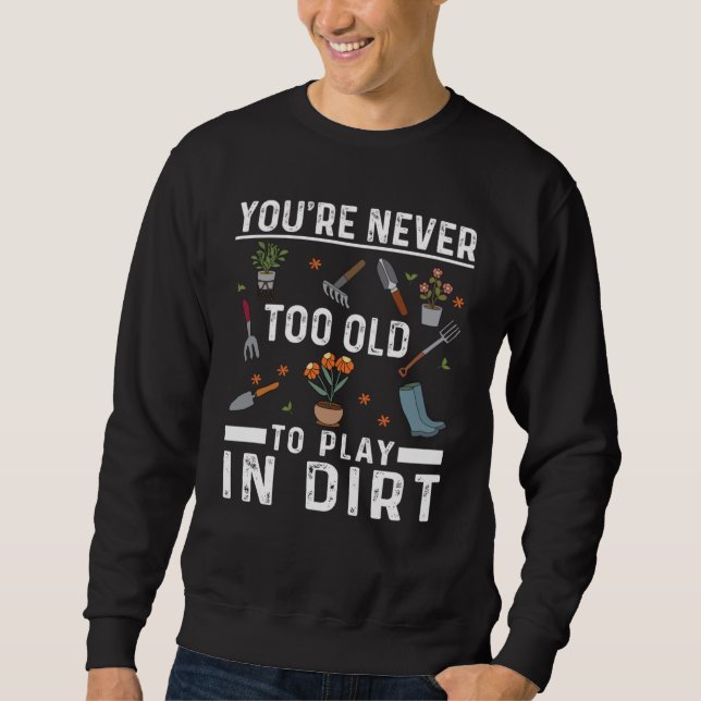 You're Never Too Old To Play In The Dirt Garden    Sweatshirt (Front)