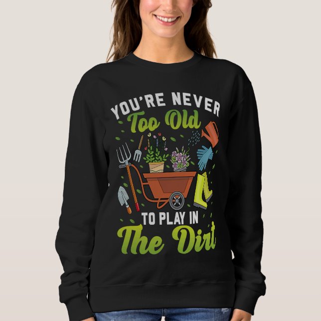 You're Never Too Old To Play In The Dirt Garden    Sweatshirt (Front)