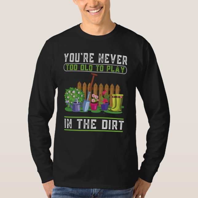 You're Never Too Old To Play In The Dirt Garden    T-Shirt (Front)
