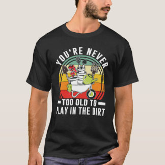 You're Never Too Old To Play In The Dirt Garden    T-Shirt