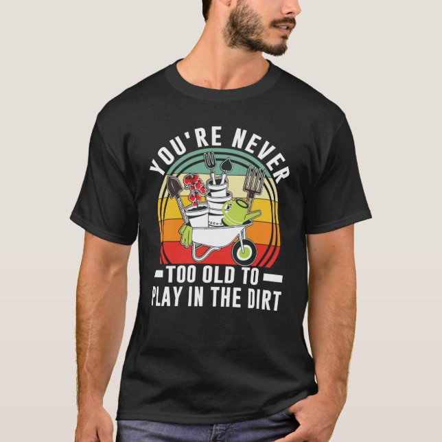 You're Never Too Old To Play In The Dirt Garden    T-Shirt (Front)