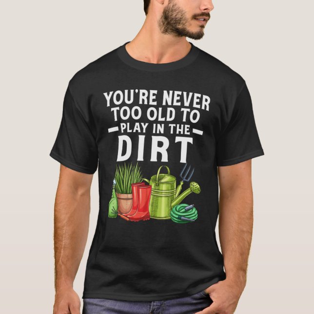 You're Never Too Old To Play In The Dirt Garden    T-Shirt (Front)