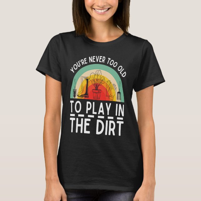 You're Never Too Old To Play In The Dirt Garden T-Shirt (Front)