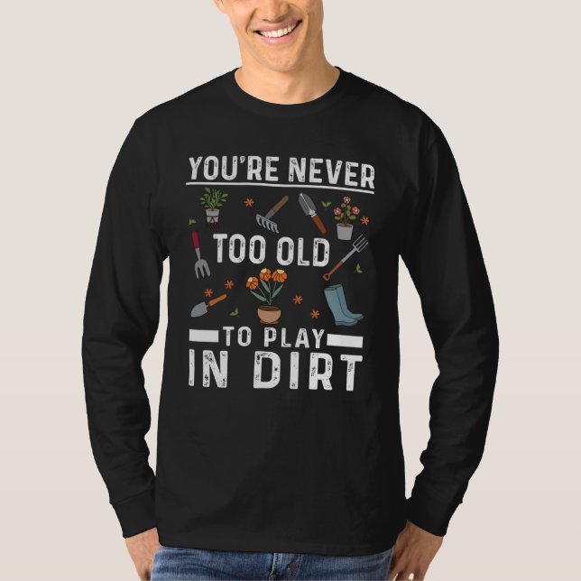 You're Never Too Old To Play In The Dirt Garden    T-Shirt (Front)