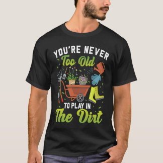 You're Never Too Old To Play In The Dirt Garden    T-Shirt