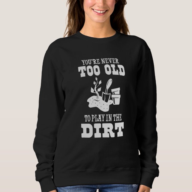 You're Never Too Old To Play In The Dirt  Gardener Sweatshirt (Front)