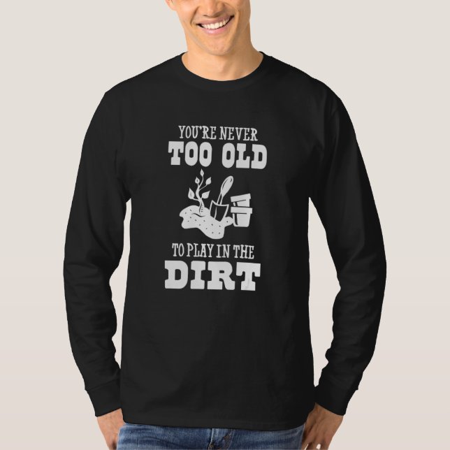 You're Never Too Old To Play In The Dirt  Gardener T-Shirt (Front)
