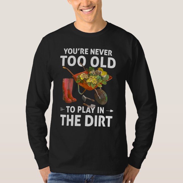 You're Never Too Old To Play In The Dirt  Gardenin T-Shirt (Front)