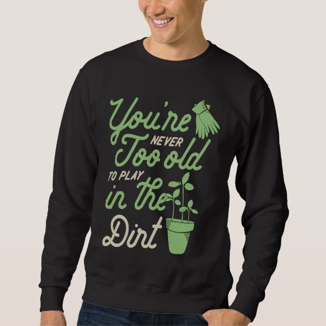 You're Never Too Old To Play In The Dirt Gardening Sweatshirt (Front)