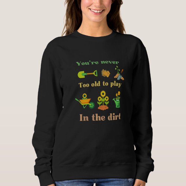 You're Never Too Old To Play In The Dirt Gardening Sweatshirt (Front)