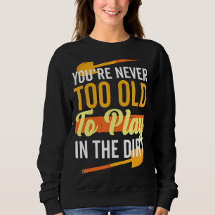 Youre Never Too Old To Play In The Dirt Gardening Sweatshirt