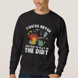 You're Never Too Old To Play In The Dirt Gardening Sweatshirt
