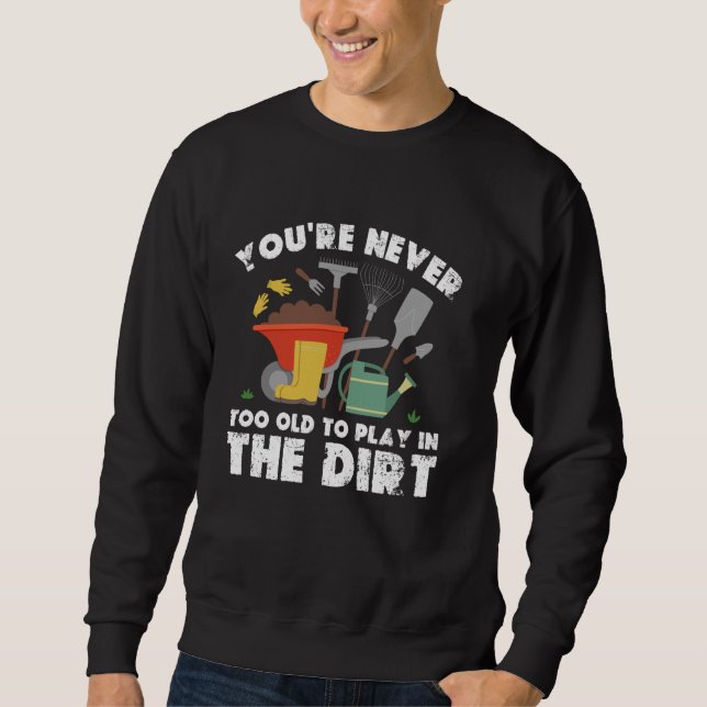 You're Never Too Old To Play In The Dirt Gardening Sweatshirt (Front)
