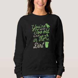 Youre Never Too Old To Play In The Dirt Gardening Sweatshirt