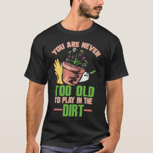 Youre Never Too Old To Play In The Dirt Gardening T-Shirt