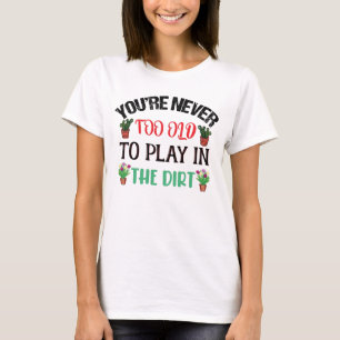 You're Never Too Old To Play In The Dirt Gardening T-Shirt