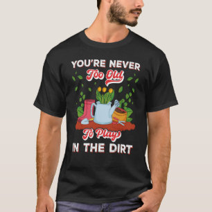 You're Never Too Old To Play In The Dirt Gardening T-Shirt