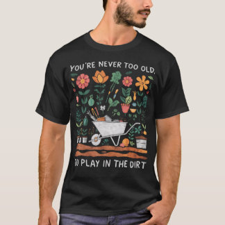 You'Re Never Too Old To Play In The Dirt Gardening T-Shirt