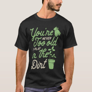 You're Never Too Old To Play In The Dirt Gardening T-Shirt