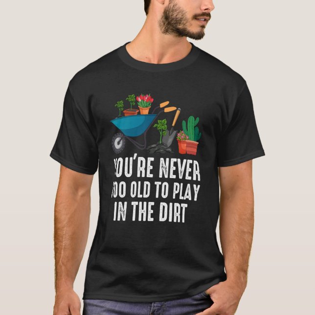 You're Never Too Old To Play In The Dirt Gardening T-Shirt (Front)